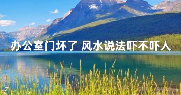 办公室门坏了 风水说法吓不吓人